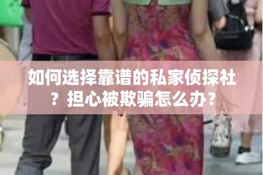 如何选择靠谱的私家侦探社？担心被欺骗怎么办？