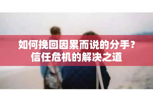 如何挽回因累而说的分手?信任危机的解决之道 如何挽回因累而说的分手?信任危机的解决之道