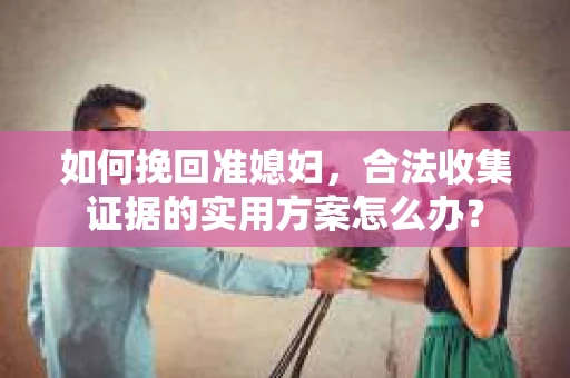 如何挽回准媳妇,合法收集证据的实用方案怎么办? 如何挽回准媳妇,合法收集证据的实用方案怎么办?