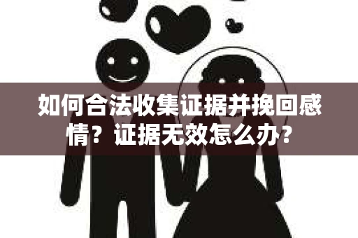 如何合法收集证据并挽回感情？证据无效怎么办？