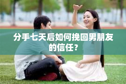 分手七天后如何挽回男朋友的信任？