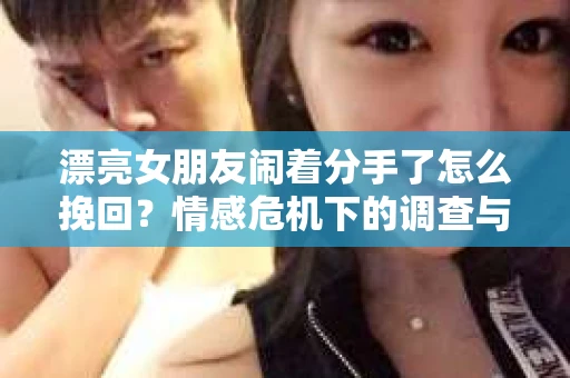 漂亮女朋友闹着分手了怎么挽回？情感危机下的调查与应对策略