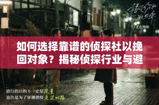 如何选择靠谱的侦探社以挽回对象?揭秘侦探行业与避坑指南 如何选择靠谱的侦探社以挽回对象?揭秘侦探行业与避坑指南
