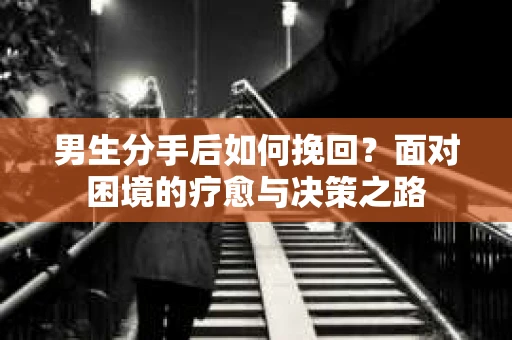 男生分手后如何挽回?面对困境的疗愈与决策之路 男生分手后如何挽回?面对困境的疗愈与决策之路