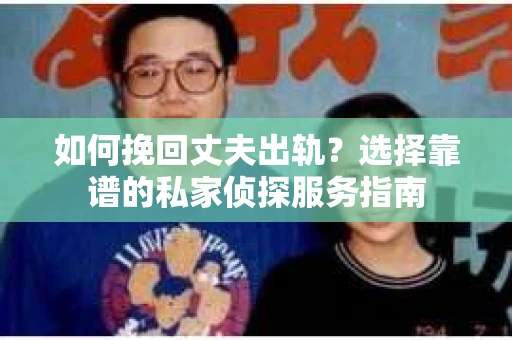 如何挽回丈夫出轨？选择靠谱的私家侦探服务指南