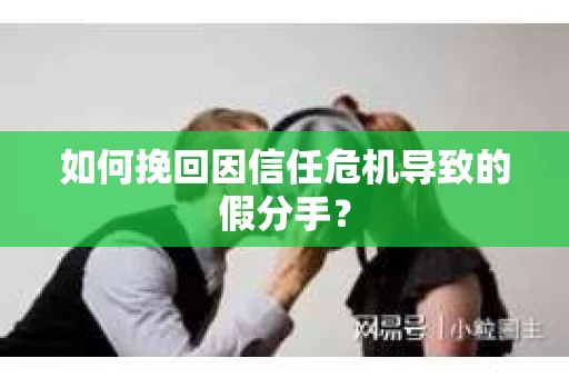 如何挽回因信任危机导致的假分手？