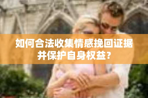 如何合法收集情感挽回证据并保护自身权益? 如何合法收集情感挽回证据并保护自身权益?