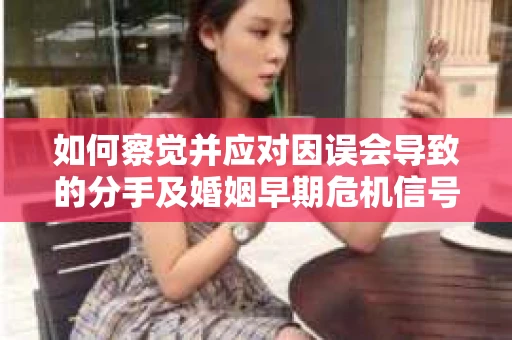 如何察觉并应对因误会导致的分手及婚姻早期危机信号？
