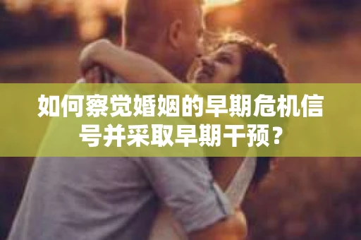 如何察觉婚姻的早期危机信号并采取早期干预？