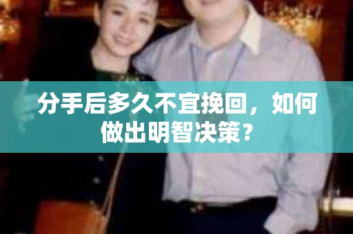 分手后多久不宜挽回,如何做出明智决策? 分手后多久不宜挽回,如何做出明智决策?