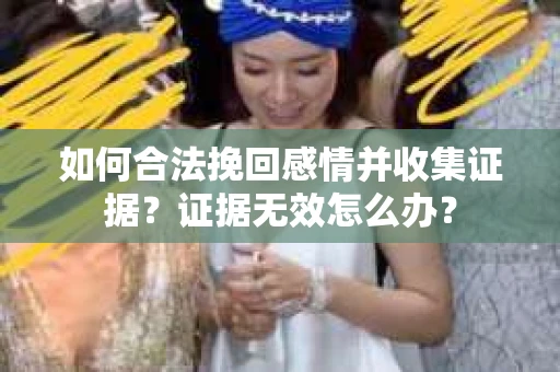 如何合法挽回感情并收集证据？证据无效怎么办？