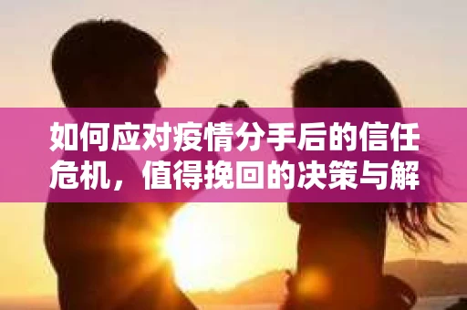 如何应对疫情分手后的信任危机,值得挽回的决策与解决方案 如何应对疫情分手后的信任危机,值得挽回的决策与解决方案