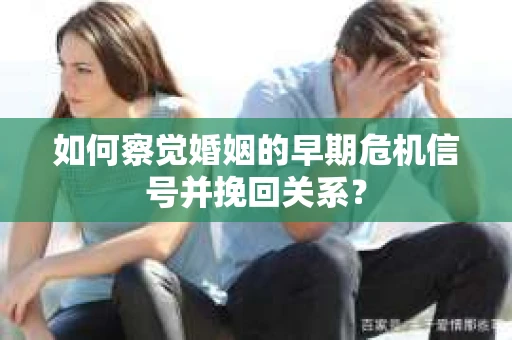如何察觉婚姻的早期危机信号并挽回关系？