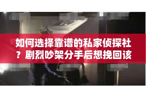 如何选择靠谱的私家侦探社?剧烈吵架分手后想挽回该怎么做? 如何选择靠谱的私家侦探社?剧烈吵架分手后想挽回该怎么做?