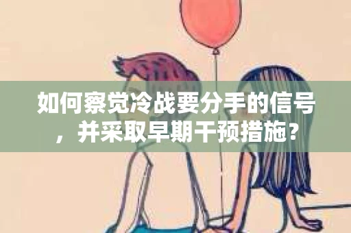 如何察觉冷战要分手的信号，并采取早期干预措施？