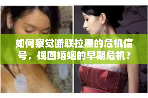 如何察觉断联拉黑的危机信号,挽回婚姻的早期危机? 如何察觉断联拉黑的危机信号,挽回婚姻的早期危机?