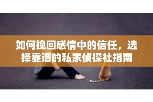 如何挽回感情中的信任,选择靠谱的私家侦探社指南 如何挽回感情中的信任,选择靠谱的私家侦探社指南