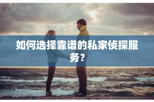 如何选择靠谱的私家侦探服务？