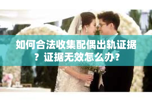 如何合法收集配偶出轨证据？证据无效怎么办？
