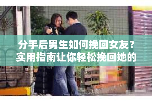 分手后男生如何挽回女友？实用指南让你轻松挽回她的心