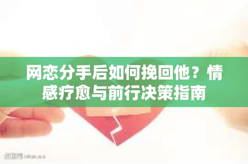 网恋分手后如何挽回他?情感疗愈与前行决策指南 网恋分手后如何挽回他?情感疗愈与前行决策指南