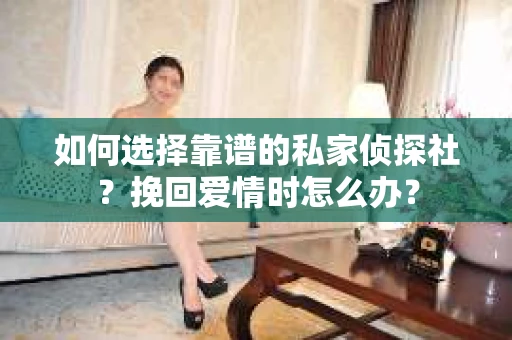 如何选择靠谱的私家侦探社?挽回爱情时怎么办? 如何选择靠谱的私家侦探社?挽回爱情时怎么办?