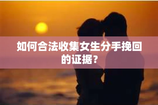 如何合法收集女生分手挽回的证据？