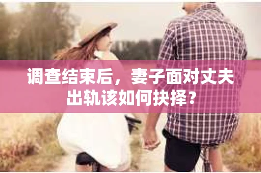 调查结束后，妻子面对丈夫出轨该如何抉择？