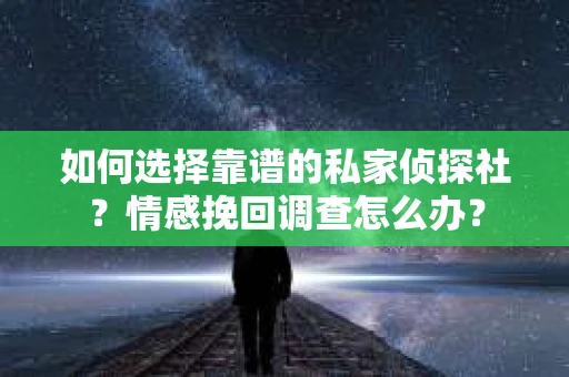 如何选择靠谱的私家侦探社？情感挽回调查怎么办？