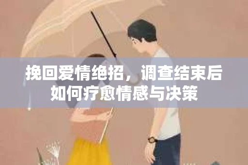 挽回爱情绝招，调查结束后如何疗愈情感与决策