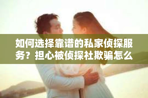 如何选择靠谱的私家侦探服务？担心被侦探社欺骗怎么办？
