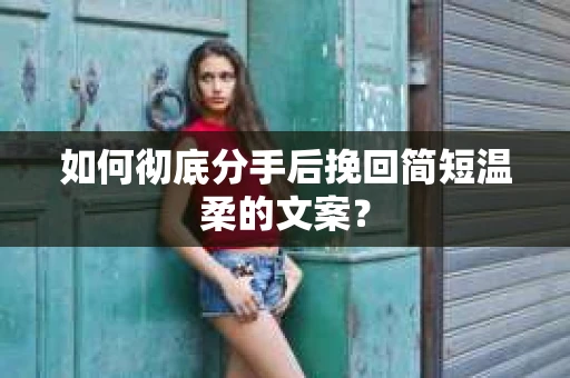 如何彻底分手后挽回简短温柔的文案？