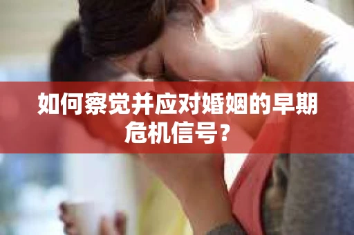 如何察觉并应对婚姻的早期危机信号？