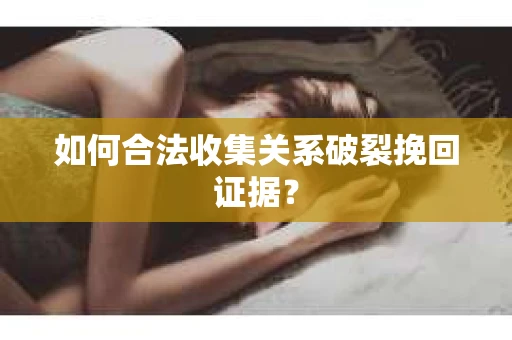 如何合法收集关系破裂挽回证据? 如何合法收集关系破裂挽回证据?