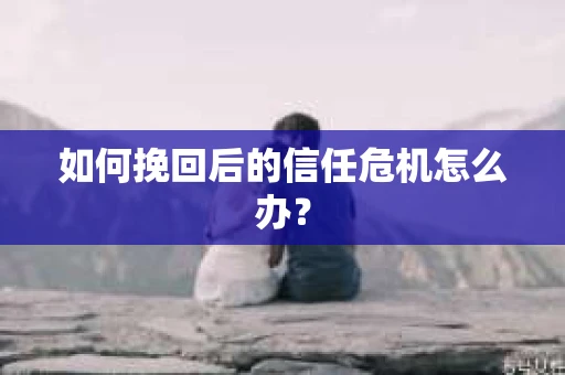 如何挽回后的信任危机怎么办？