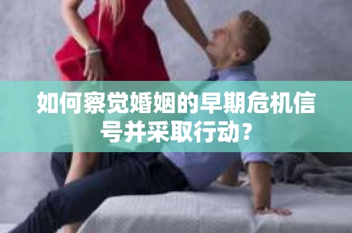 如何察觉婚姻的早期危机信号并采取行动？