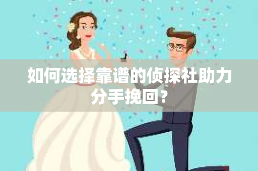 如何选择靠谱的侦探社助力分手挽回？