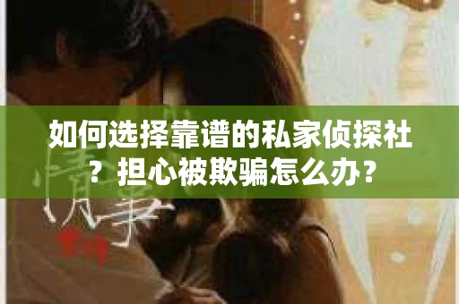 如何选择靠谱的私家侦探社?担心被欺骗怎么办? 如何选择靠谱的私家侦探社?担心被欺骗怎么办?