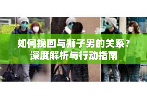 如何挽回与狮子男的关系？深度解析与行动指南