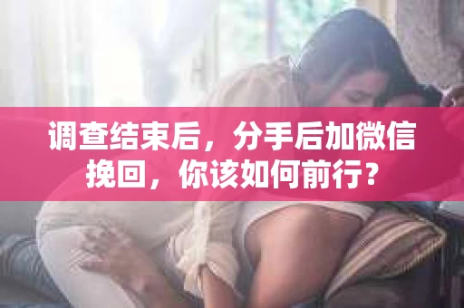 调查结束后,分手后加微信挽回,你该如何前行? 调查结束后,分手后加微信挽回,你该如何前行?