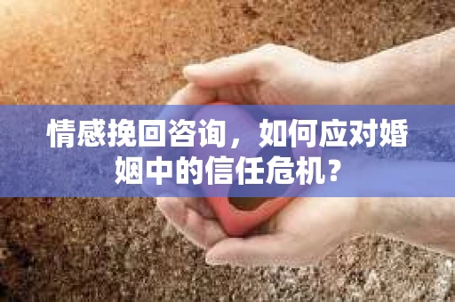 情感挽回咨询,如何应对婚姻中的信任危机? 情感挽回咨询,如何应对婚姻中的信任危机?