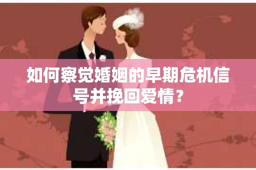 如何察觉婚姻的早期危机信号并挽回爱情？