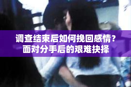 调查结束后如何挽回感情?面对分手后的艰难抉择 调查结束后如何挽回感情?面对分手后的艰难抉择