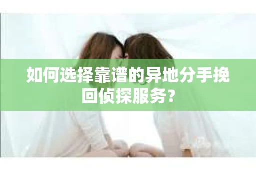如何选择靠谱的异地分手挽回侦探服务？