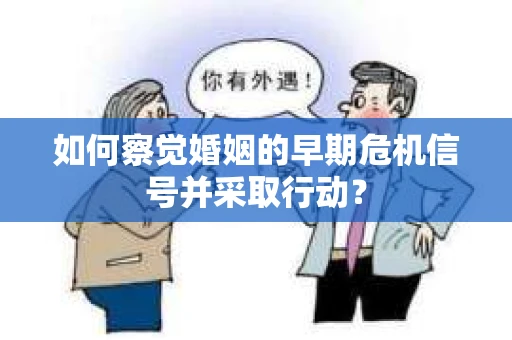 如何察觉婚姻的早期危机信号并采取行动？