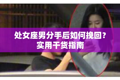 处女座男分手后如何挽回？实用干货指南