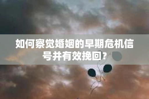 如何察觉婚姻的早期危机信号并有效挽回？