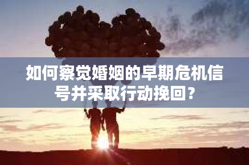 如何察觉婚姻的早期危机信号并采取行动挽回? 如何察觉婚姻的早期危机信号并采取行动挽回?