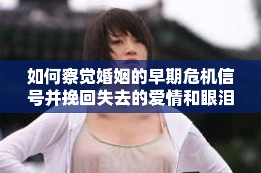 如何察觉婚姻的早期危机信号并挽回失去的爱情和眼泪？