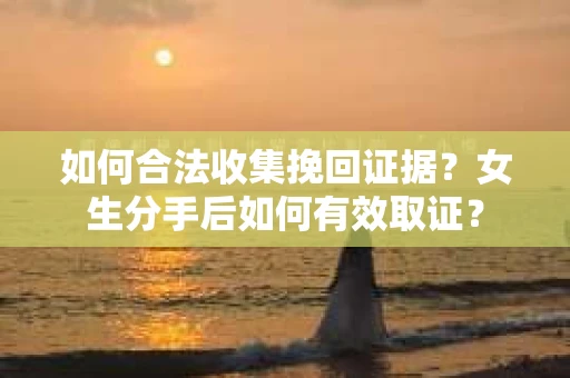 如何合法收集挽回证据？女生分手后如何有效取证？